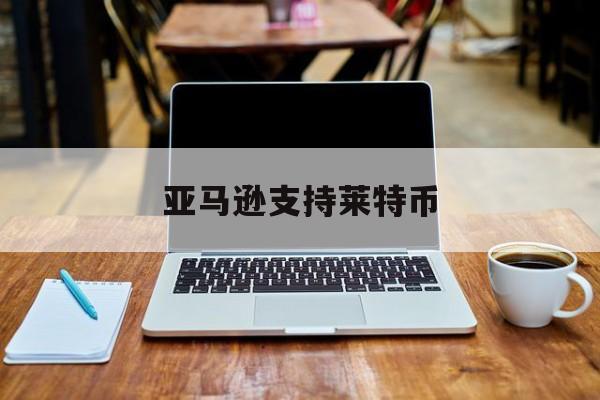 亚马逊支持莱特币(亚马逊否认支持比特币支付)