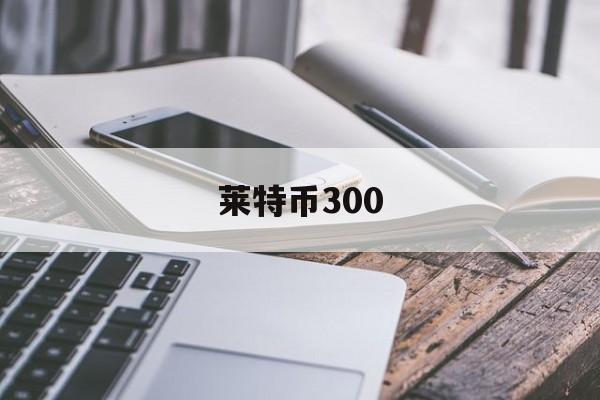 莱特币300(莱特币美元实时行情)