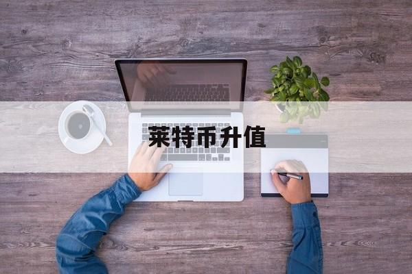 莱特币升值(莱特币能涨到三万吗)
